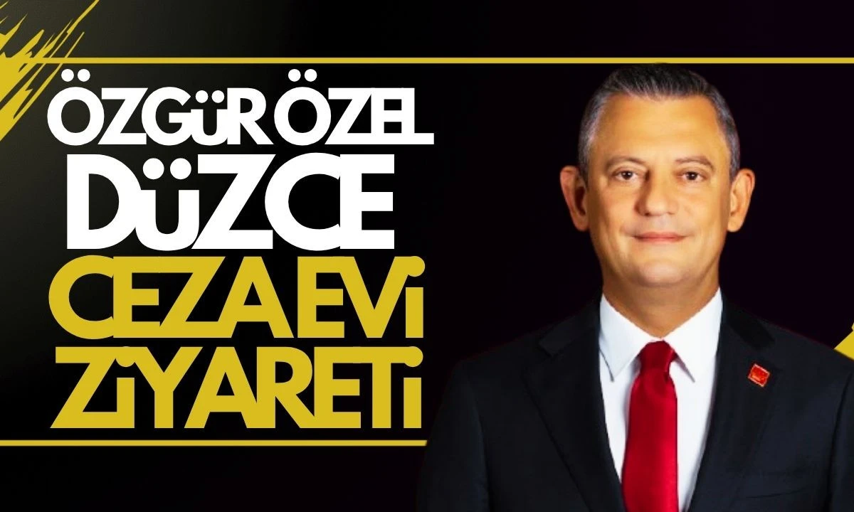 CHP Genel Başkanı Özgür Özel Düzce cezaevi ziyareti
