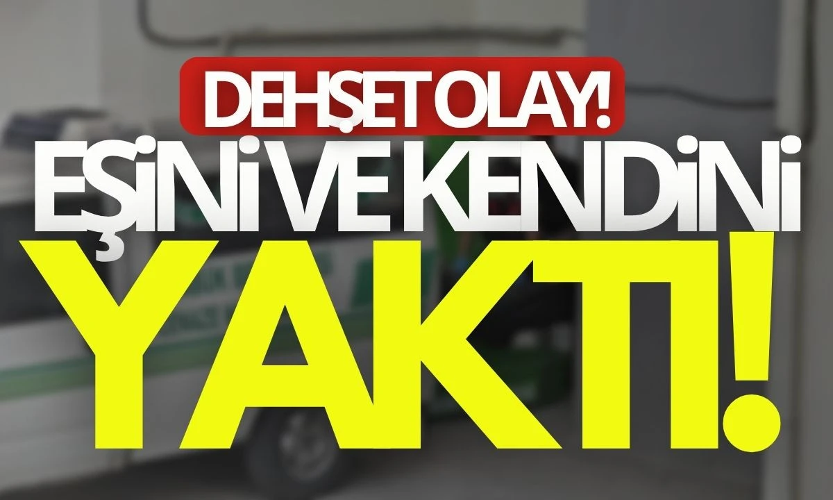 Cezaevinden izinli çıktı eşini ve kendini yaktı!