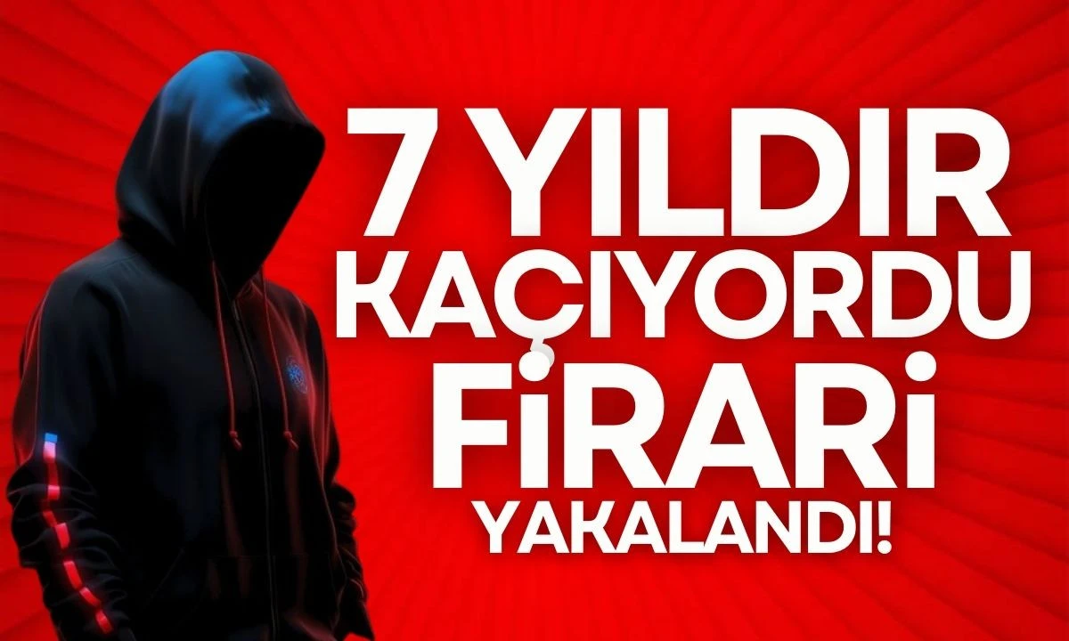 7 yıldır kaçıyordu FİRARİ yakalandı 