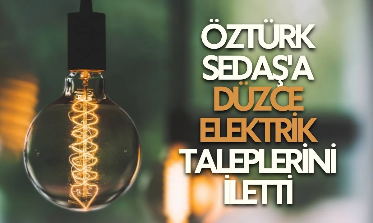 Öztürk SEDAŞ'a Düzce Elektrik Taleplerini İletti