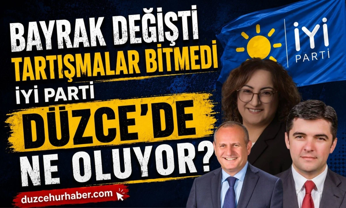 İYİ Parti Düzce’de Bayrak Değişti Ama Tartışmalar Bitmedi