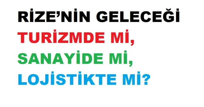 RİZE’NİN GELECEĞİ TURİZMDE Mİ, SANAYİDE Mİ, LOJİSTİKTE Mİ?