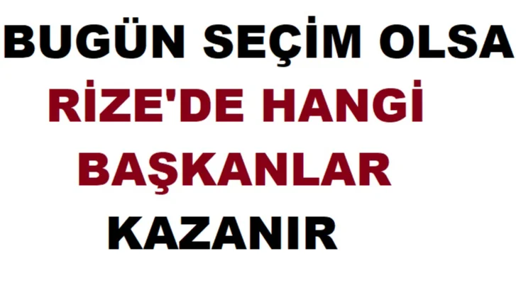 BUGÜN SEÇİM OLSA RİZE'DE  HANGİ BAŞKANLAR KAZANABİLİR
