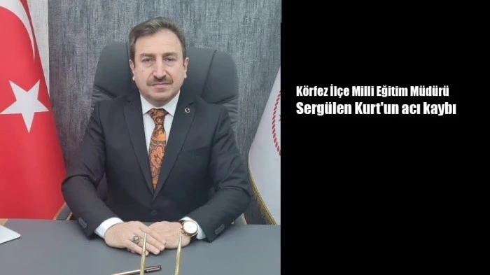 Körfez İlçe Milli Eğitim Müdürü Sergülen Kurt'un acı kaybı