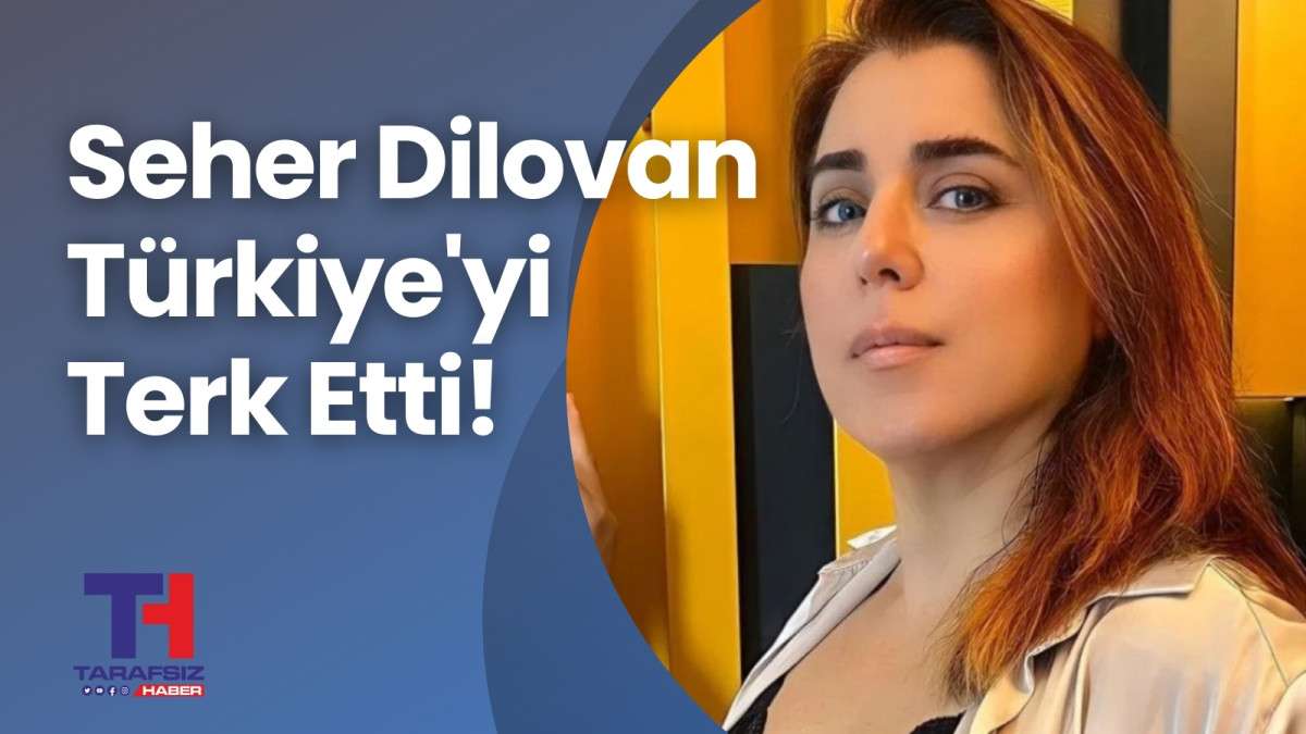 Seher Dilovan, Türkiye'yi terk etti! 